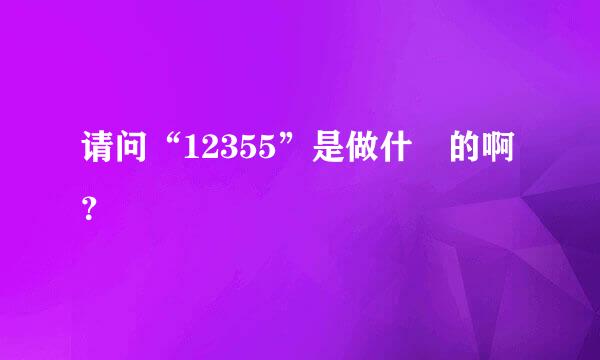 请问“12355”是做什麼的啊？