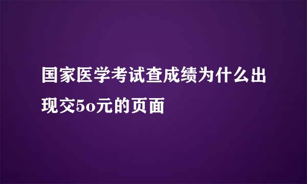 国家医学考试查成绩为什么出现交5o元的页面