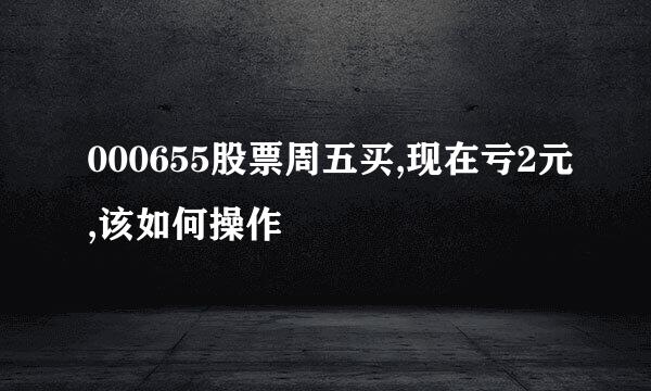 000655股票周五买,现在亏2元,该如何操作