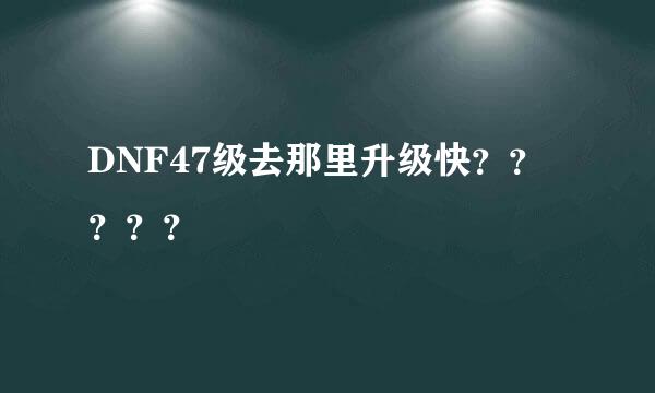 DNF47级去那里升级快？？？？？