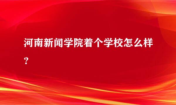 河南新闻学院着个学校怎么样？