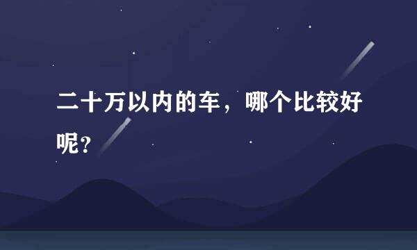 二十万以内的车，哪个比较好呢？