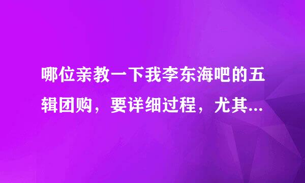 哪位亲教一下我李东海吧的五辑团购，要详细过程，尤其是发送信息那一块！！谢谢啦！