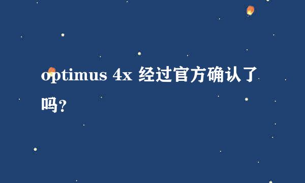 optimus 4x 经过官方确认了吗？