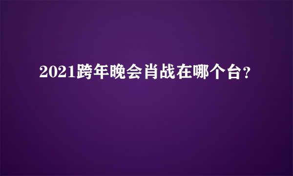 2021跨年晚会肖战在哪个台？