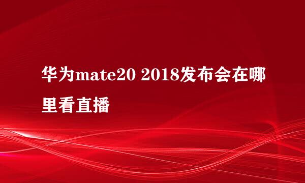 华为mate20 2018发布会在哪里看直播