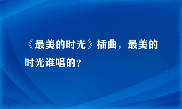 《最美的时光》插曲，最美的时光谁唱的？