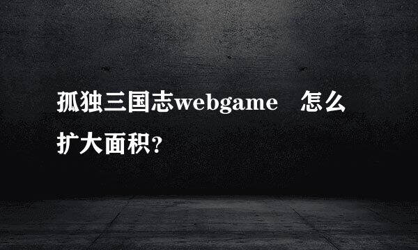 孤独三国志webgame   怎么扩大面积？