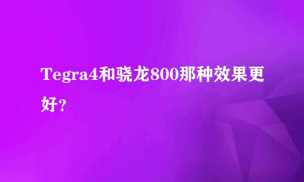 Tegra4和骁龙800那种效果更好？