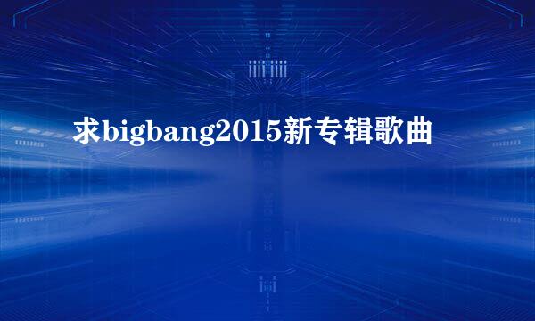 求bigbang2015新专辑歌曲