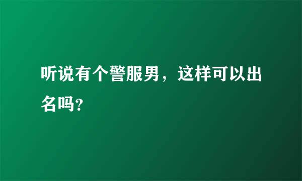 听说有个警服男，这样可以出名吗？