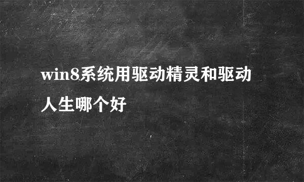 win8系统用驱动精灵和驱动人生哪个好