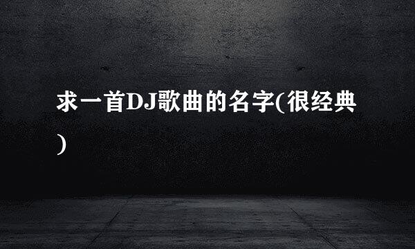 求一首DJ歌曲的名字(很经典)