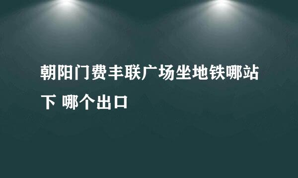 朝阳门费丰联广场坐地铁哪站下 哪个出口