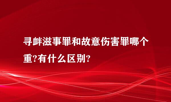 寻衅滋事罪和故意伤害罪哪个重?有什么区别?