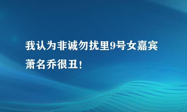 我认为非诚勿扰里9号女嘉宾萧名乔很丑！