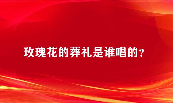 玫瑰花的葬礼是谁唱的？