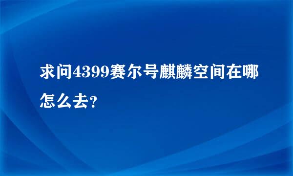 求问4399赛尔号麒麟空间在哪怎么去？