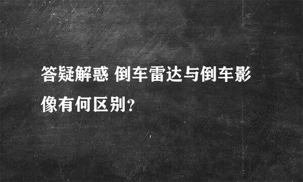 答疑解惑 倒车雷达与倒车影像有何区别？