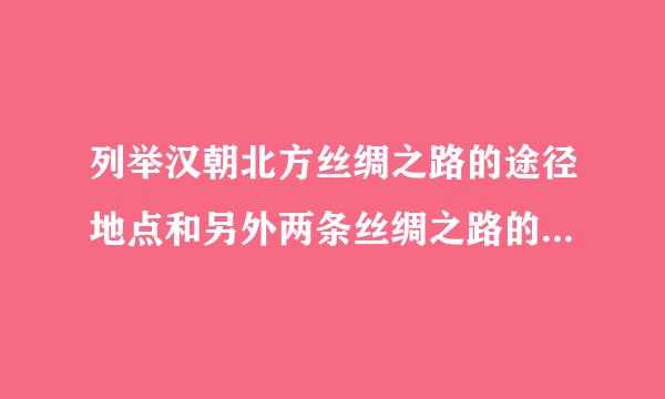 列举汉朝北方丝绸之路的途径地点和另外两条丝绸之路的名称和起点