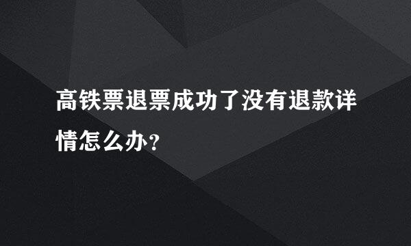 高铁票退票成功了没有退款详情怎么办？