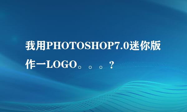 我用PHOTOSHOP7.0迷你版作一LOGO。。。？