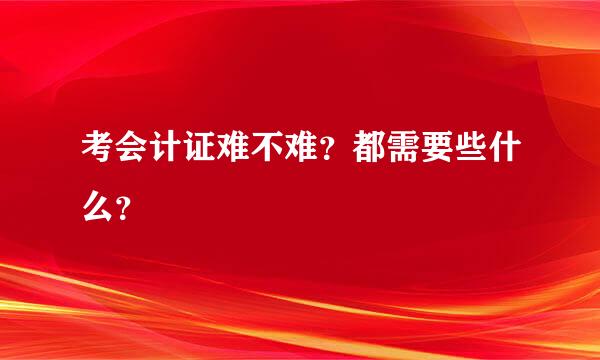 考会计证难不难？都需要些什么？