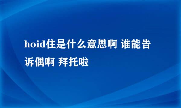 hoid住是什么意思啊 谁能告诉偶啊 拜托啦