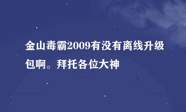 金山毒霸2009有没有离线升级包啊。拜托各位大神