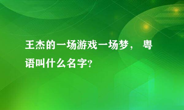 王杰的一场游戏一场梦， 粤语叫什么名字？