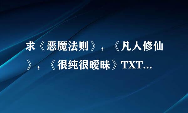 求《恶魔法则》，《凡人修仙》，《很纯很暧昧》TXT格式手机小说,