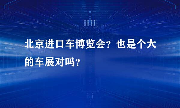 北京进口车博览会？也是个大的车展对吗？