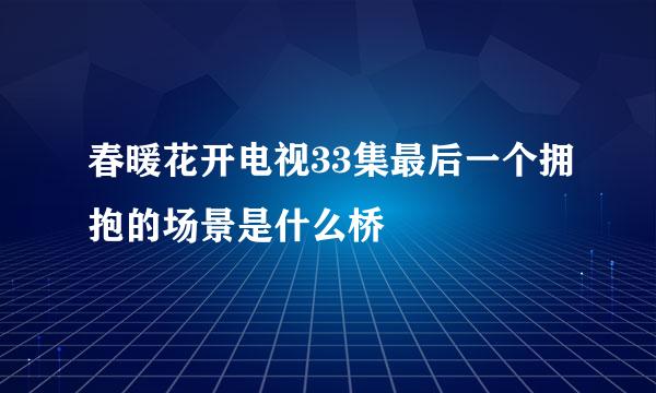 春暖花开电视33集最后一个拥抱的场景是什么桥