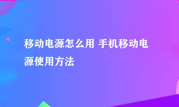 移动电源怎么用 手机移动电源使用方法