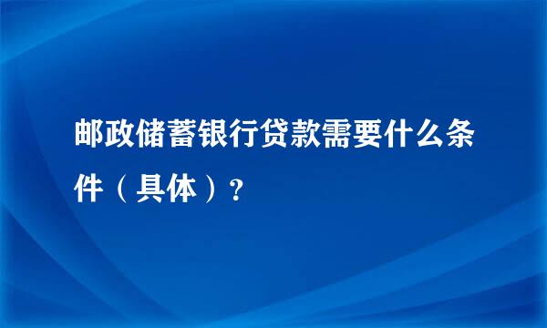 邮政储蓄银行贷款需要什么条件（具体）？