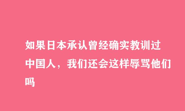 如果日本承认曾经确实教训过中国人，我们还会这样辱骂他们吗