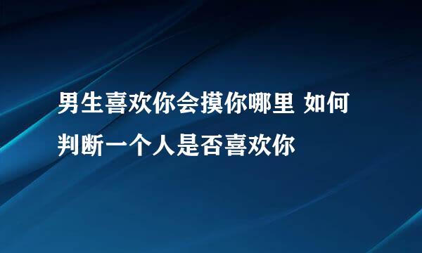 男生喜欢你会摸你哪里 如何判断一个人是否喜欢你