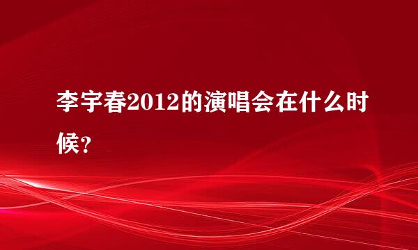 李宇春2012的演唱会在什么时候？