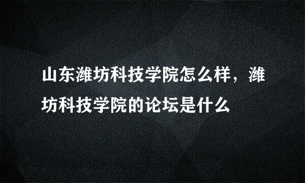 山东潍坊科技学院怎么样，潍坊科技学院的论坛是什么