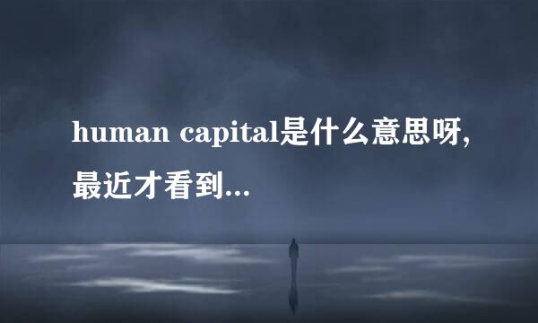 human capital是什么意思呀,最近才看到一个词，跟human  resource有什么区别