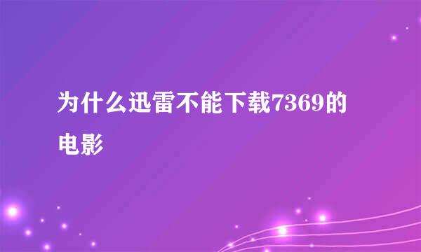 为什么迅雷不能下载7369的电影