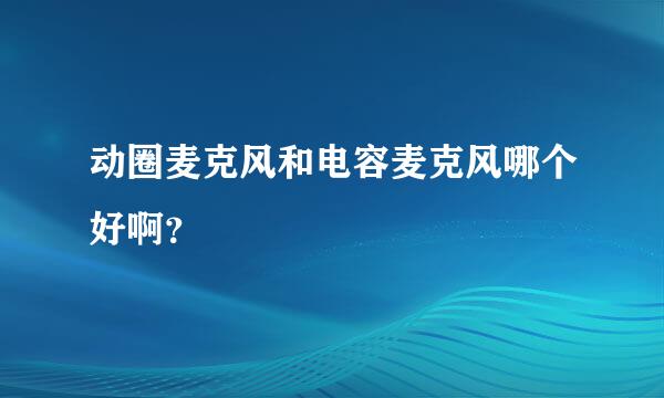 动圈麦克风和电容麦克风哪个好啊？