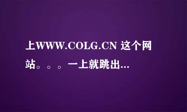 上WWW.COLG.CN 这个网站。。。一上就跳出来114 知百事通天下。。。其他人都能上啊。。。