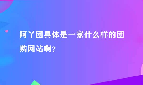 阿丫团具体是一家什么样的团购网站啊？