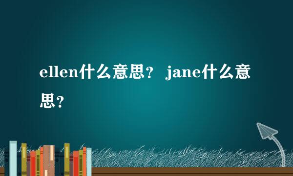 ellen什么意思？ jane什么意思？