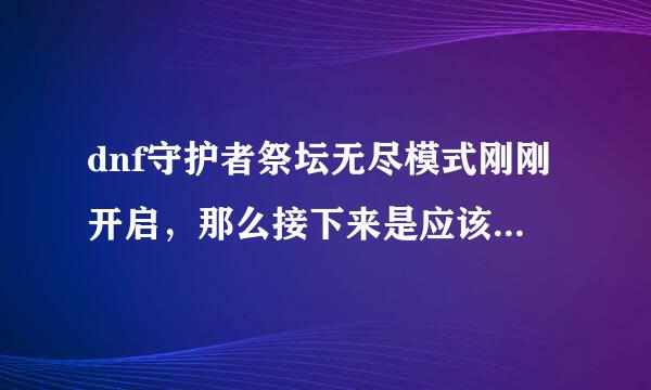 dnf守护者祭坛无尽模式刚刚开启，那么接下来是应该把所以关卡的普通、简单模式都打透