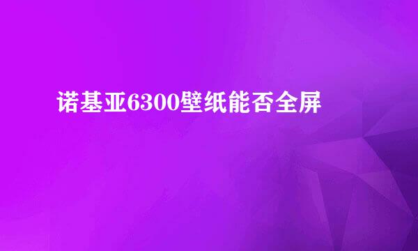 诺基亚6300壁纸能否全屏