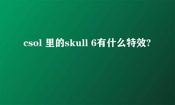 csol 里的skull 6有什么特效?