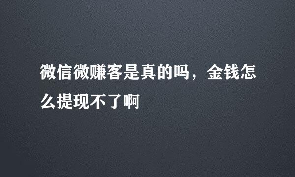 微信微赚客是真的吗，金钱怎么提现不了啊