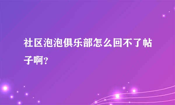 社区泡泡俱乐部怎么回不了帖子啊？